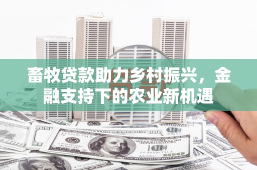 剑阁畜牧贷款助力乡村振兴，金融支持下的农业新机遇