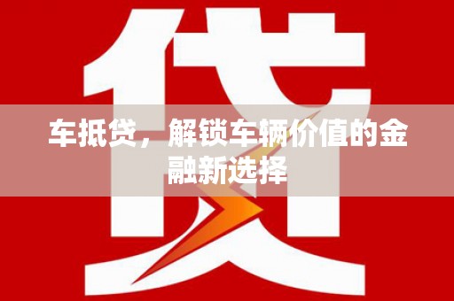 剑阁车抵贷，解锁车辆价值的金融新选择