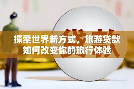 剑阁探索世界新方式，旅游贷款如何改变你的旅行体验