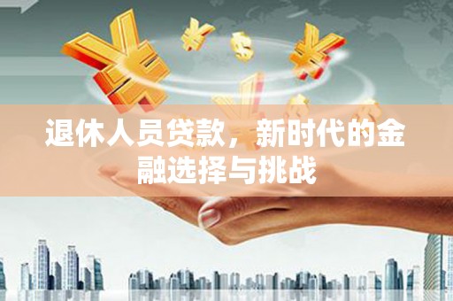 剑阁退休人员贷款，新时代的金融选择与挑战