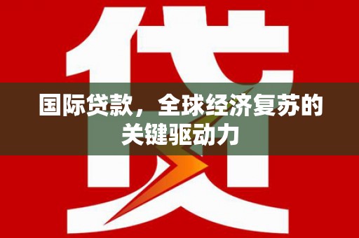 剑阁国际贷款，全球经济复苏的关键驱动力