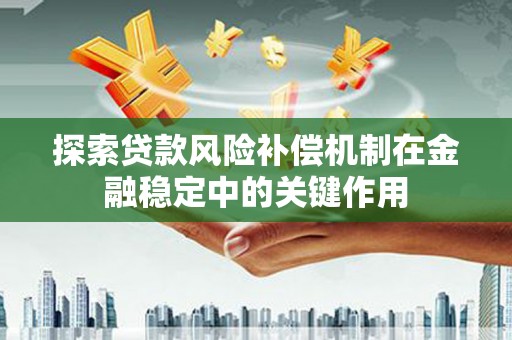剑阁探索贷款风险补偿机制在金融稳定中的关键作用