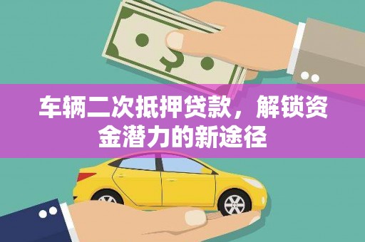剑阁车辆二次抵押贷款，解锁资金潜力的新途径