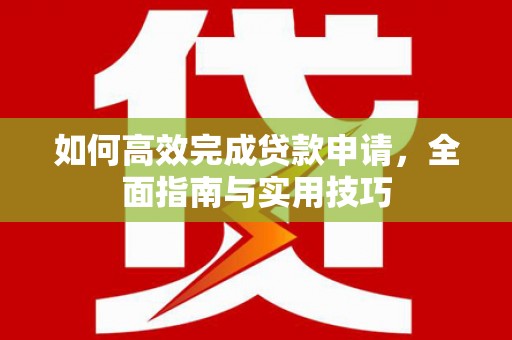 剑阁如何高效完成贷款申请，全面指南与实用技巧