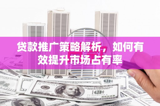 剑阁贷款推广策略解析，如何有效提升市场占有率