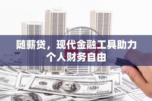 剑阁随薪贷，现代金融工具助力个人财务自由