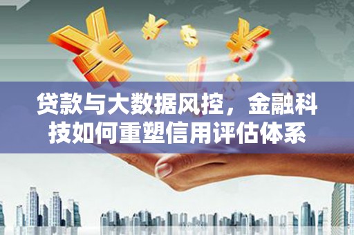 剑阁贷款与大数据风控，金融科技如何重塑信用评估体系