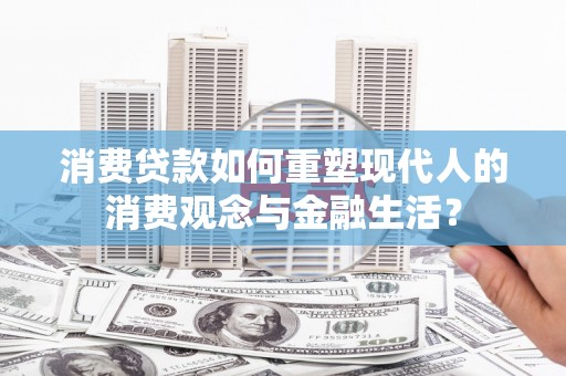 剑阁消费贷款如何重塑现代人的消费观念与金融生活？