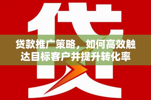 剑阁贷款推广策略，如何高效触达目标客户并提升转化率