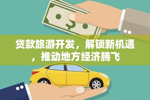 剑阁贷款旅游开发，解锁新机遇，推动地方经济腾飞