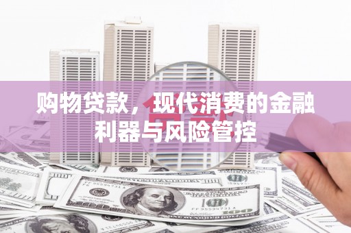 剑阁购物贷款，现代消费的金融利器与风险管控