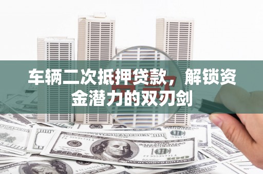剑阁车辆二次抵押贷款，解锁资金潜力的双刃剑