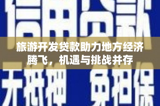 剑阁旅游开发贷款助力地方经济腾飞，机遇与挑战并存