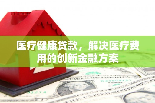 剑阁医疗健康贷款，解决医疗费用的创新金融方案