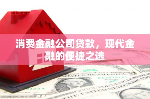 剑阁消费金融公司贷款，现代金融的便捷之选