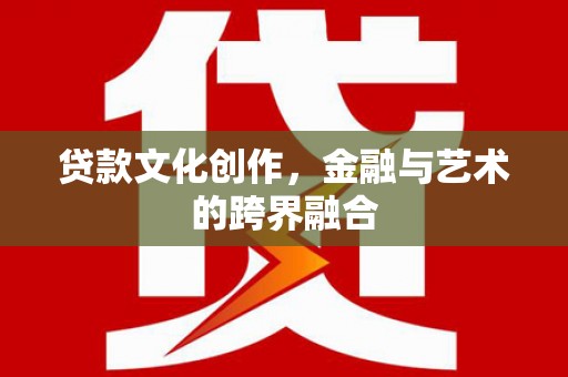 剑阁贷款文化创作，金融与艺术的跨界融合