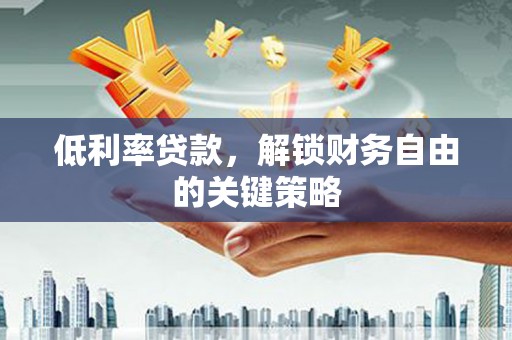 剑阁低利率贷款，解锁财务自由的关键策略