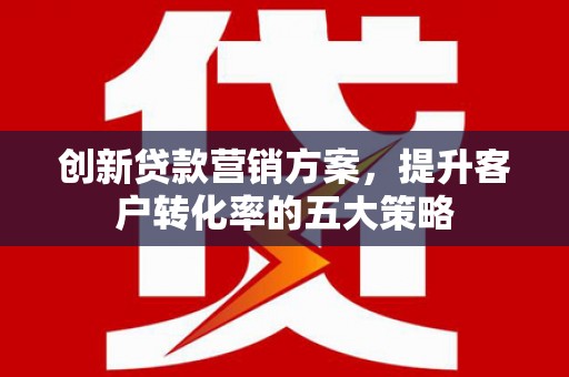 剑阁创新贷款营销方案，提升客户转化率的五大策略