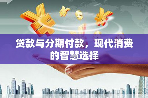 剑阁贷款与分期付款，现代消费的智慧选择