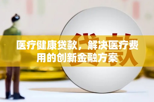 剑阁医疗健康贷款，解决医疗费用的创新金融方案