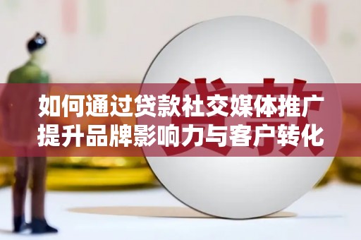 剑阁如何通过贷款社交媒体推广提升品牌影响力与客户转化率