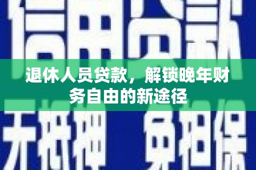 剑阁退休人员贷款，解锁晚年财务自由的新途径