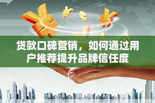 剑阁贷款口碑营销，如何通过用户推荐提升品牌信任度