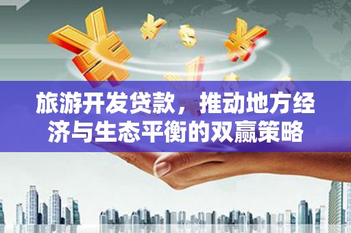 剑阁旅游开发贷款，推动地方经济与生态平衡的双赢策略