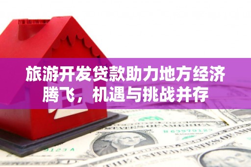 剑阁旅游开发贷款助力地方经济腾飞，机遇与挑战并存