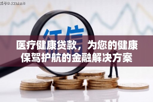 剑阁医疗健康贷款，为您的健康保驾护航的金融解决方案