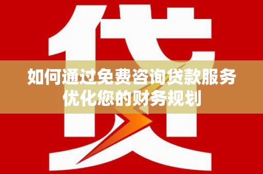 剑阁如何通过免费咨询贷款服务优化您的财务规划