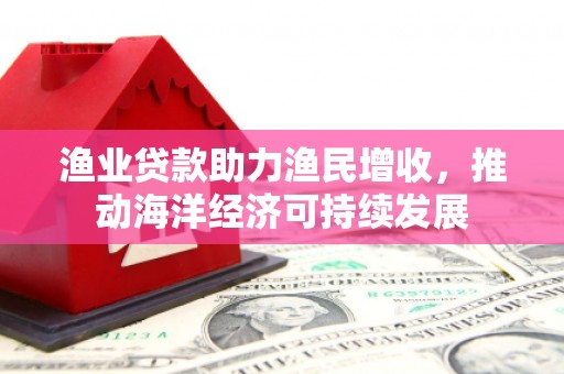 剑阁渔业贷款助力渔民增收，推动海洋经济可持续发展