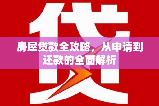 剑阁房屋贷款全攻略，从申请到还款的全面解析