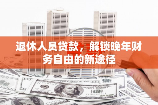 剑阁退休人员贷款，解锁晚年财务自由的新途径