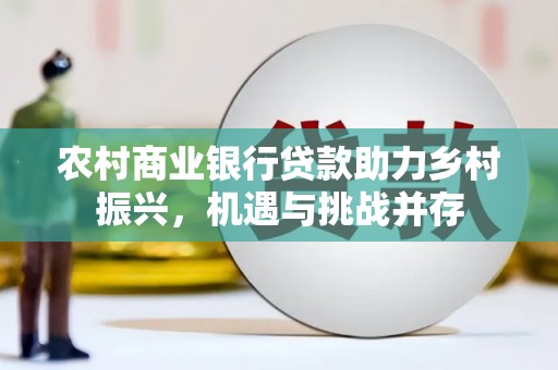 剑阁农村商业银行贷款助力乡村振兴，机遇与挑战并存