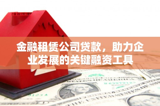 剑阁金融租赁公司贷款，助力企业发展的关键融资工具