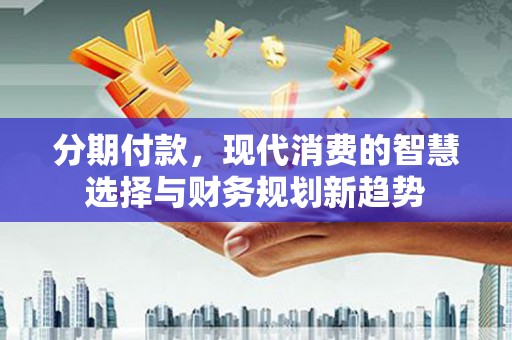 剑阁分期付款，现代消费的智慧选择与财务规划新趋势