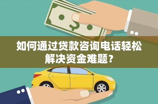 剑阁如何通过贷款咨询电话轻松解决资金难题？