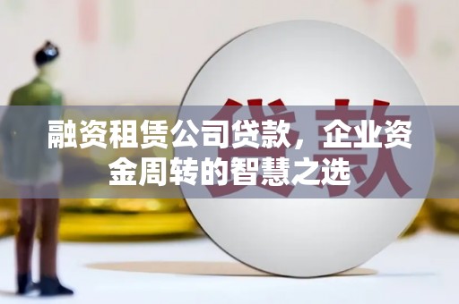 剑阁融资租赁公司贷款，企业资金周转的智慧之选