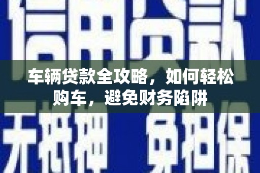 剑阁车辆贷款全攻略，如何轻松购车，避免财务陷阱