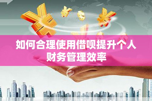 剑阁如何合理使用借呗提升个人财务管理效率