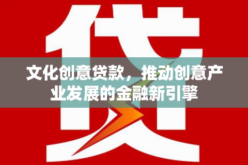 剑阁文化创意贷款，推动创意产业发展的金融新引擎