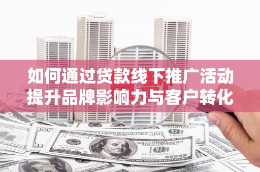 剑阁如何通过贷款线下推广活动提升品牌影响力与客户转化率
