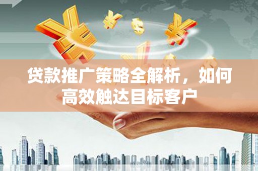 剑阁贷款推广策略全解析，如何高效触达目标客户