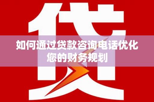 剑阁如何通过贷款咨询电话优化您的财务规划