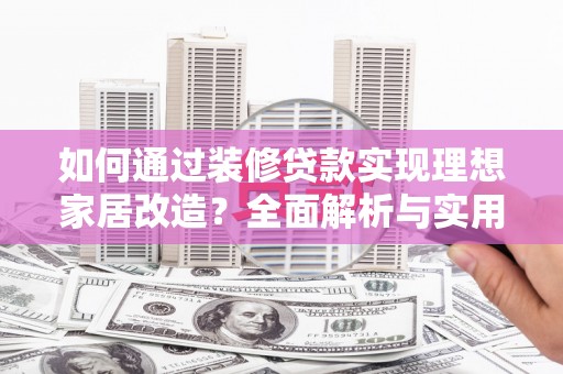 剑阁如何通过装修贷款实现理想家居改造？全面解析与实用指南