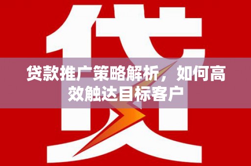 剑阁贷款推广策略解析，如何高效触达目标客户