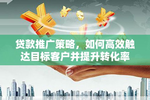 剑阁贷款推广策略，如何高效触达目标客户并提升转化率