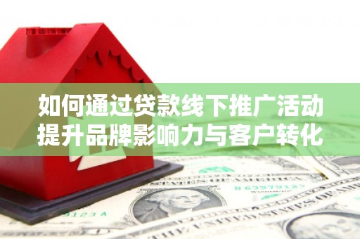 剑阁如何通过贷款线下推广活动提升品牌影响力与客户转化率