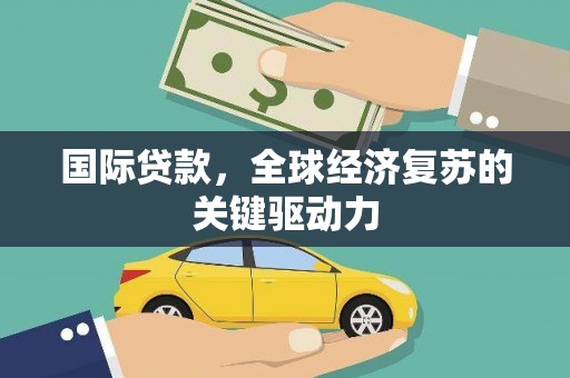 剑阁国际贷款，全球经济复苏的关键驱动力